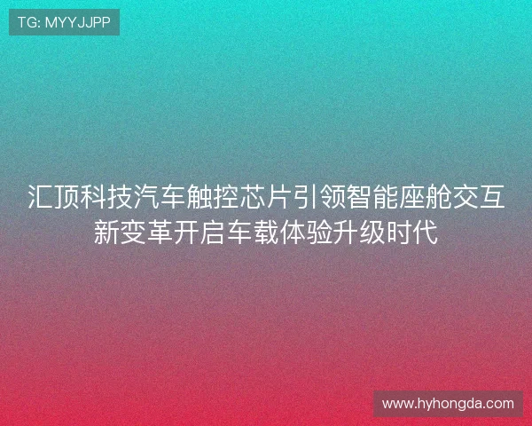 汇顶科技汽车触控芯片引领智能座舱交互新变革开启车载体验升级时代