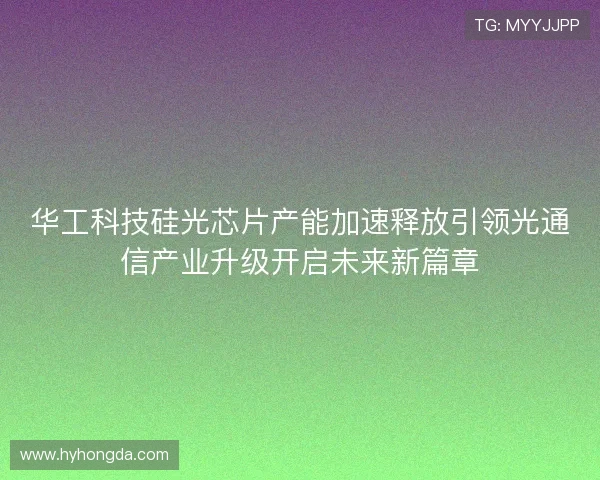 华工科技硅光芯片产能加速释放引领光通信产业升级开启未来新篇章 华工科技硅光芯片产能加速释放引领光通信产业升级开启未来新篇章